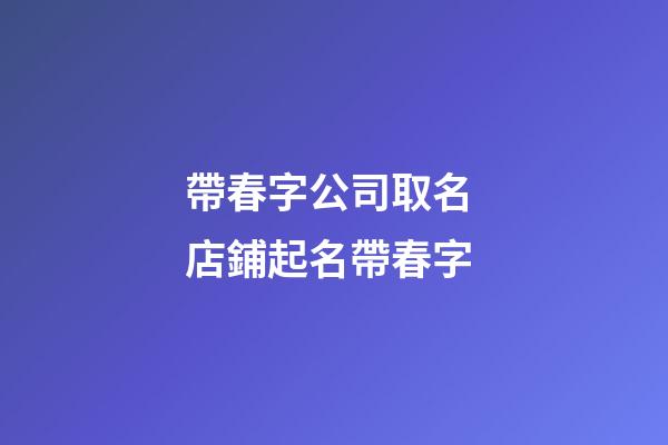 帶春字公司取名 店鋪起名帶春字